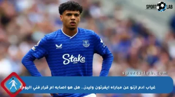 غياب آدم أزنو عن مباراة إيفرتون وليدز.. هل هو إصابة أم قرار فني اليوم؟